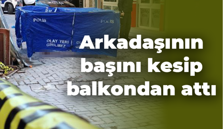 Arkadaşının başını kesip balkondan attı