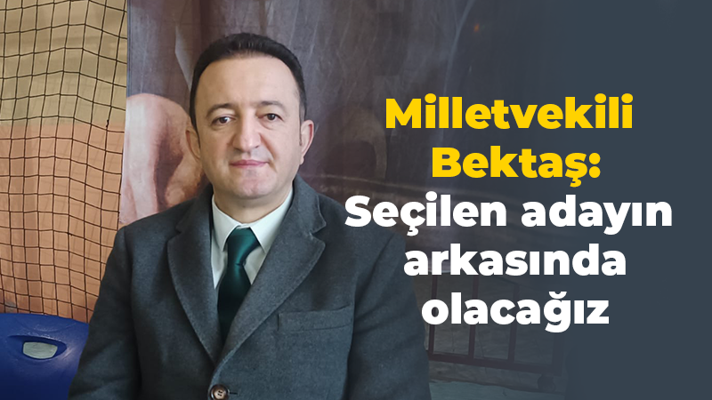 Milletvekili Bektaş: Seçilen adayın arkasında olacağız