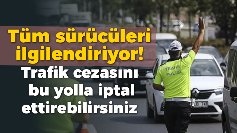 Tüm sürücüleri ilgilendiriyor! Trafik cezasını bu yolla iptal ettirebilirsiniz