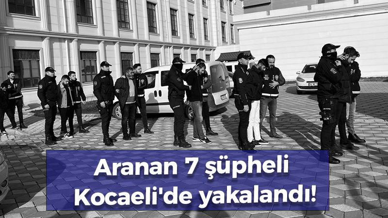 Aranan 7 şüpheli Kocaeli’de yakalandı!