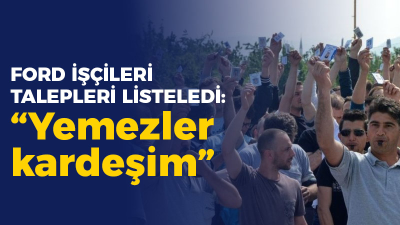 Ford İşçileri talepleri listeledi; “Yemezler kardeşim”