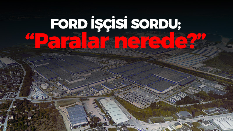 Ford işçisi sordu; “Paralar nerede?”