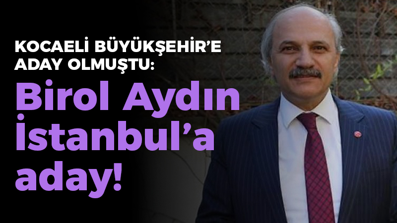 Kocaeli Büyükşehir’e aday olmuştu: Birol Aydın İstanbul’a aday!