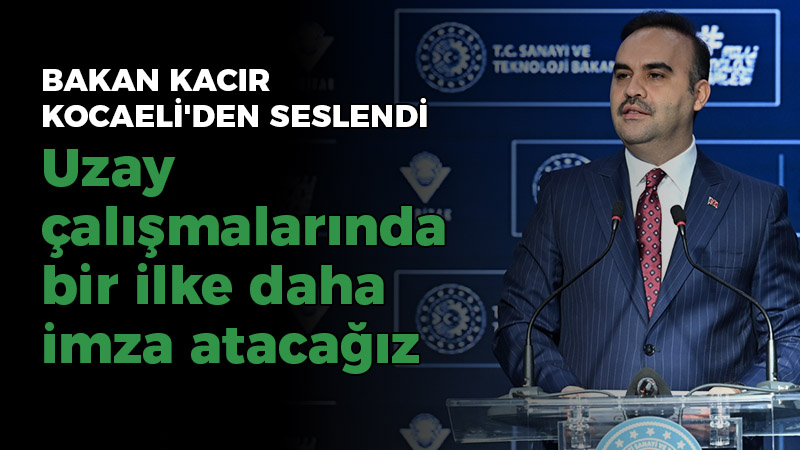 Bakan Kacır Kocaeli’den seslend; “Uzay çalışmalarında bir ilke daha imza atacağız”