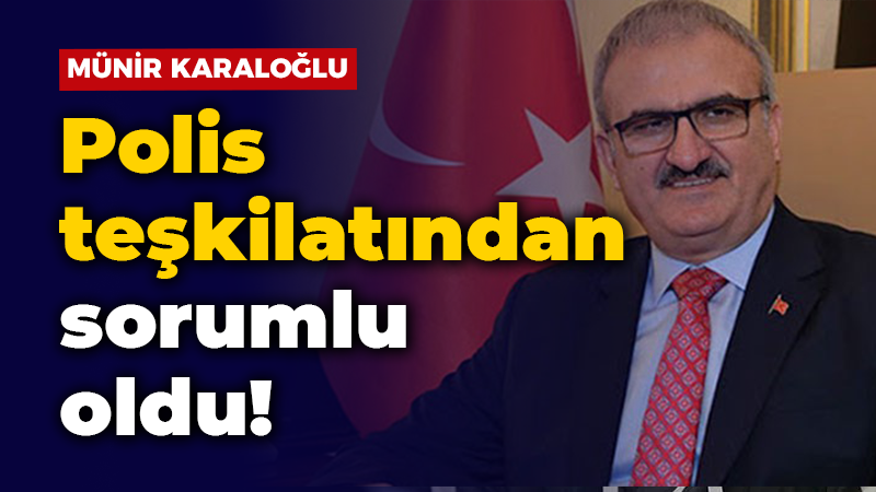 Münir Karaloğlu polis teşkilatından sorumlu oldu!