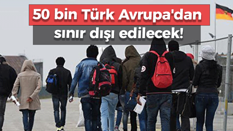 50 bin Türk Avrupa’dan sınır dışı edilecek!