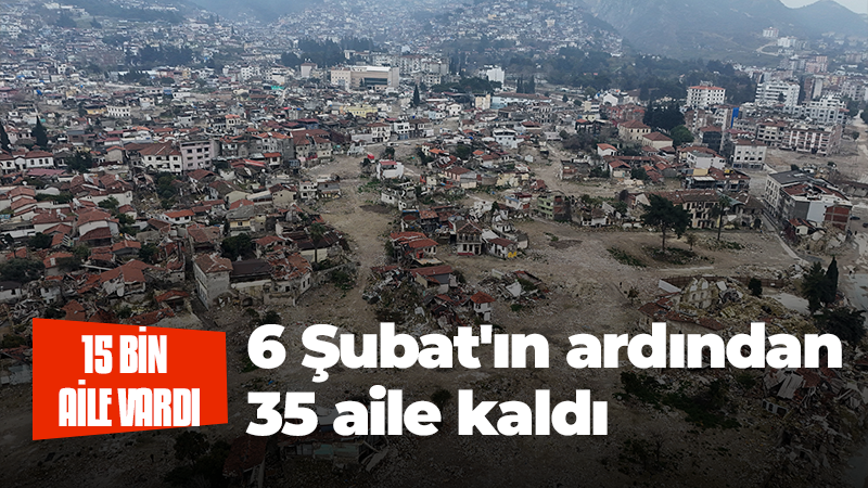 15 bin aile vardı, 6 Şubat’ın ardından 35 aile kaldı