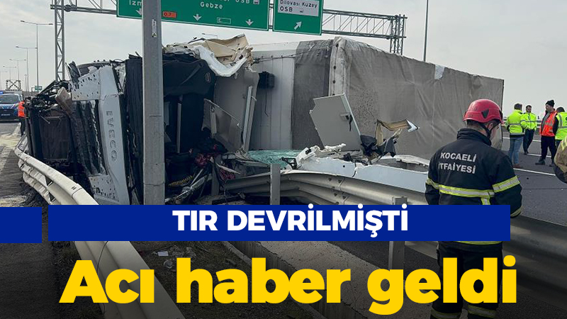 TIR devrilmişti: Acı haber geldi!