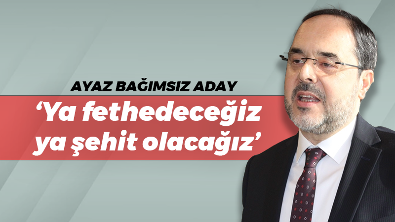 Hüseyin Ayaz bağımsız aday: “Ya fethedeceğiz ya şehit olacağız”