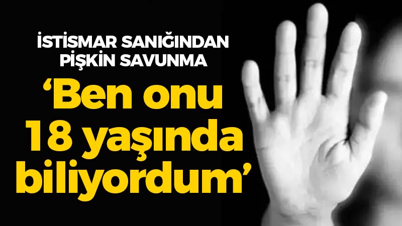 İstismar sanığından pişkin savunma: ‘Ben onu 18 yaşında biliyordum’