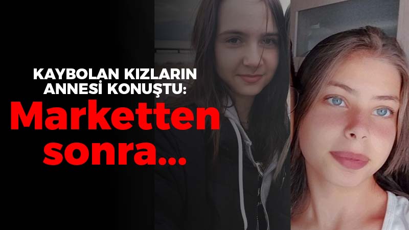 Kaybolan kızların annesi konuştu: Marketten sonra…