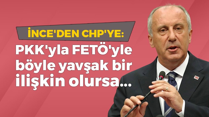 İnce’den CHP’ye: PKK’yla FETÖ’yle böyle yavşak bir ilişkin olursa…