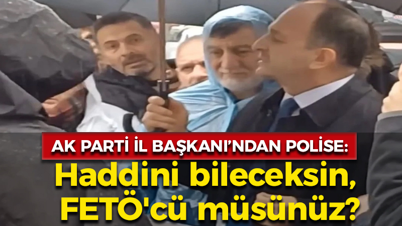 AK Parti İl Başkanı’ndan polise: Haddini bileceksin, FETÖ’cü müsünüz?”