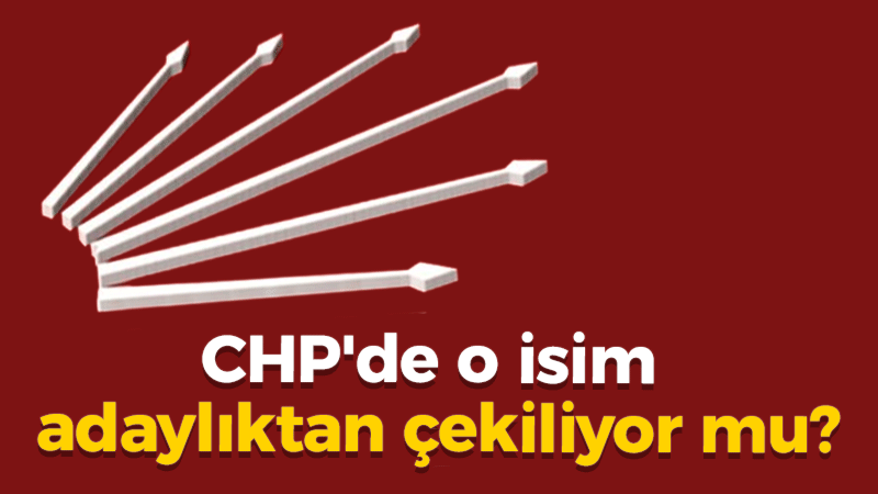 CHP’de o isim adaylıktan çekiliyor mu?