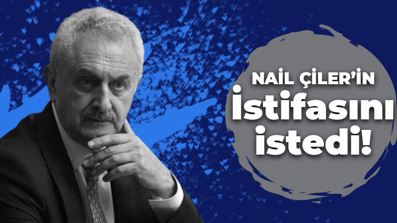 Nail Çiler’in İstifasını istedi!