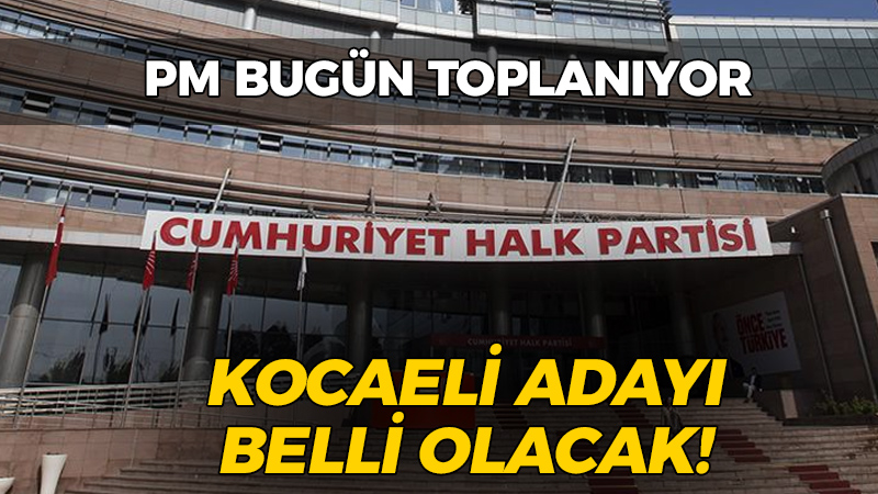 CHP’de PM bugün: Kocaeli adayı belli olacak!