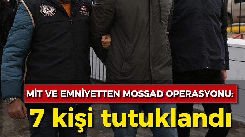 MİT ve Emniyet’ten MOSSAD operasyonu: 7 kişi tutuklandı