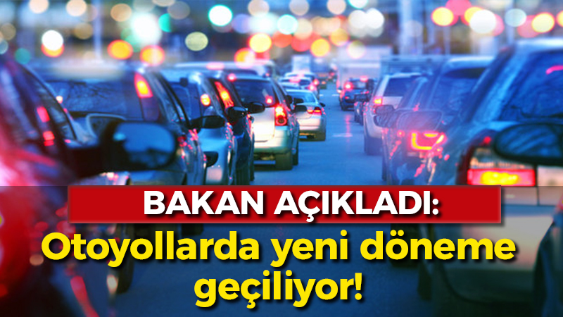 Bakan açıkladı: Otoyollarda yeni döneme geçiliyor!