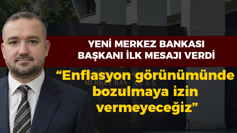 Yeni Merkez Bankası Başkanı ilk mesajı verdi: Enflasyon görünümünde bozulmaya izin vermeyeceğiz