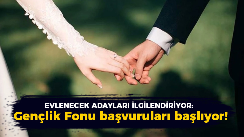 Evlenecek adayları yakın ilgilendiriyor: Gençlik Fonu başvuruları başlıyor!