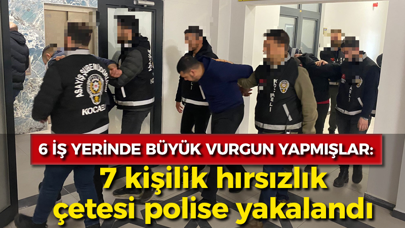 6 iş yerinde büyük vurgun yapmışlar: 7 kişilik hırsızlık çetesi polise yakalandı 