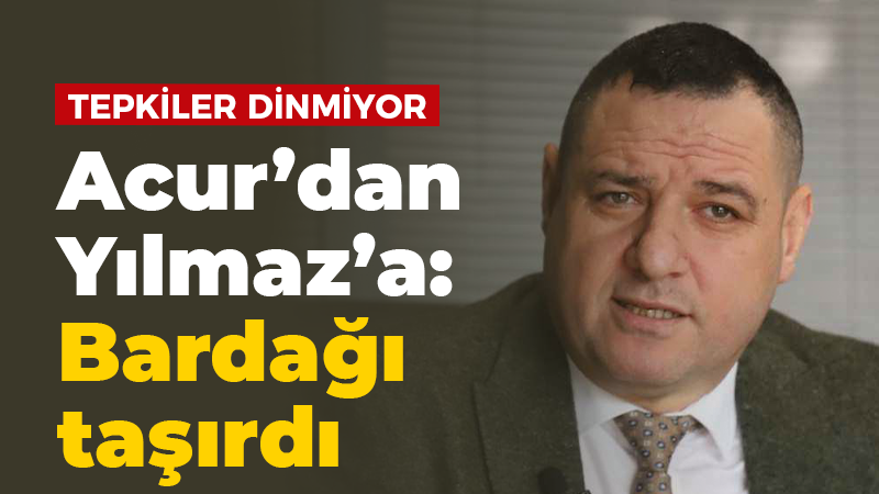 Tepkiler dinmiyor Acur’dan Yılmaz’a:  Bardağı taşırdı