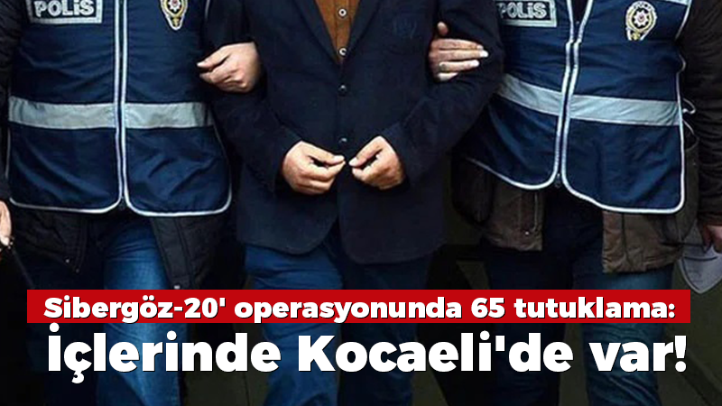 Sibergöz-20′ operasyonunda 65 tutuklama: İçlerinde Kocaeli’de var