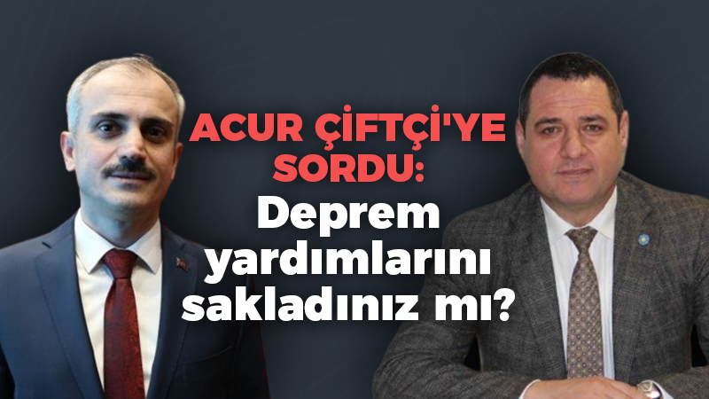 ACUR ÇİFTÇİ’YE SORDU: Deprem yardımlarını sakladınız mı?