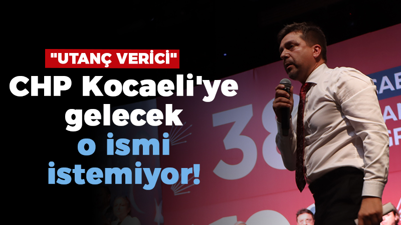 “Utanç verici” CHP Kocaeli’ye gelecek o ismi istemiyor!