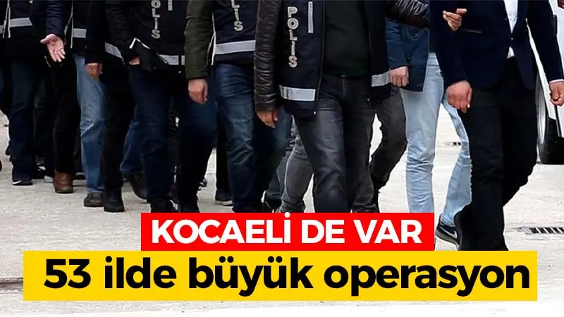 53 ilde büyük operasyon: Kocaeli de var!