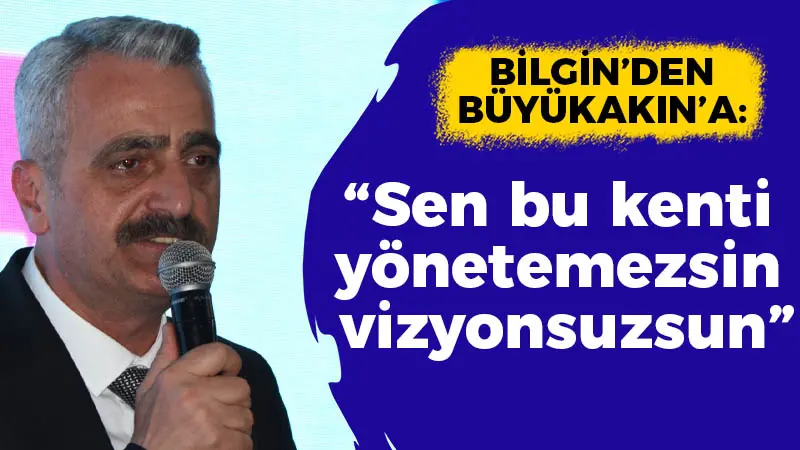 Bilgin’den Büyükakın’a “Sen bu kenti yönetemezsin vizyonsuzsun”