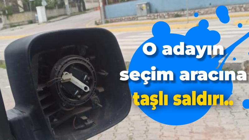 Atasoy Bilgin’in seçim aracına taşlı saldırı..