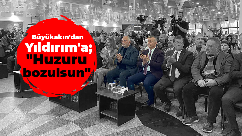 Büyükakın’dan Yıldırım’a; “Huzuru bozulsun”