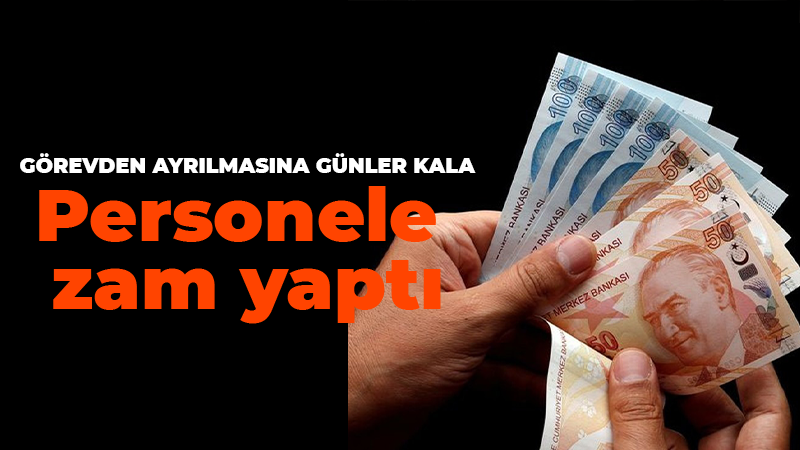 Görevden ayrılmasına günler kala personele zam yaptı