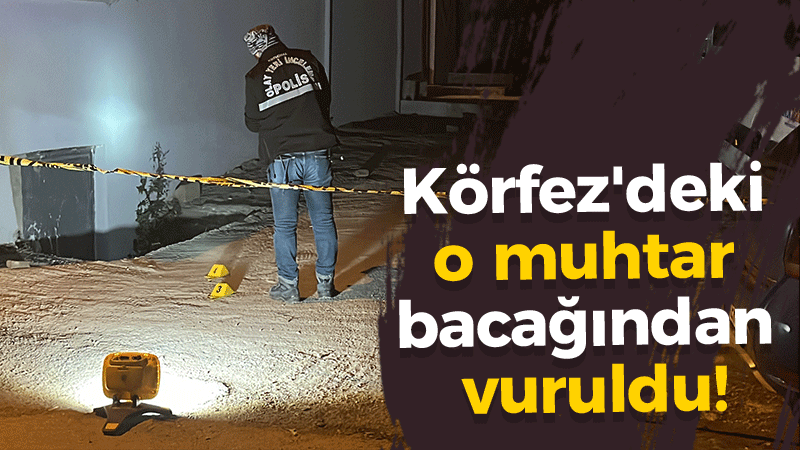 Körfez’deki o muhtar bacağından vuruldu!