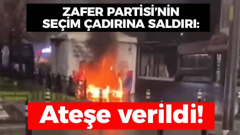 Zafer Partisi’nin seçim çadırına saldırı: Ateşe verildi!