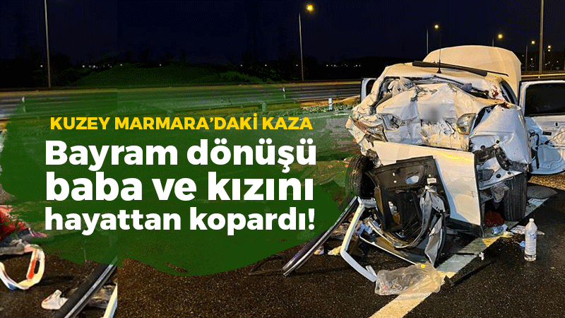 Kuzey Marmara’daki kaza bayram dönüşü baba ve kızını hayattan kopardı!