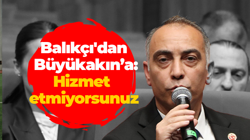 Balıkçı’dan Büyükakın’a: Hizmet etmiyorsunuz