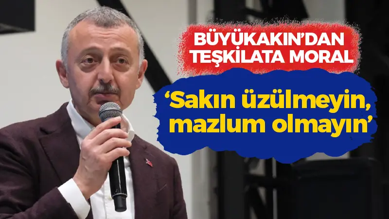 Büyükakın’dan teşkilata moral! “Sakın üzülmeyin, mazlum olmayın”