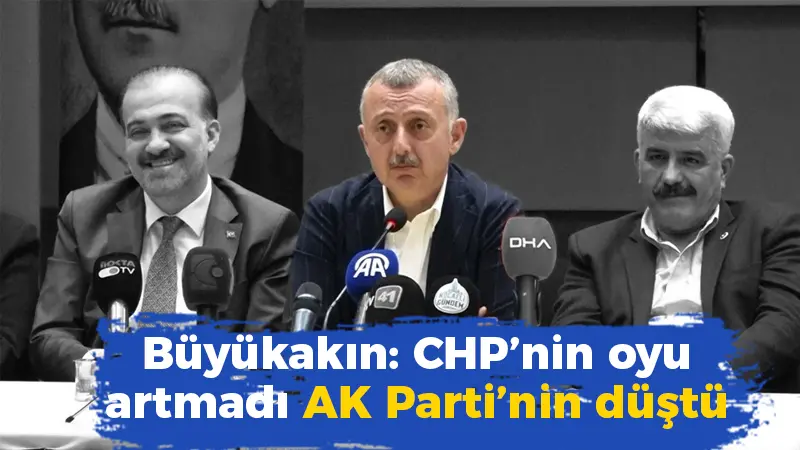 Büyükakın: CHP’nin oyu artmadı AK Parti’nin düştü