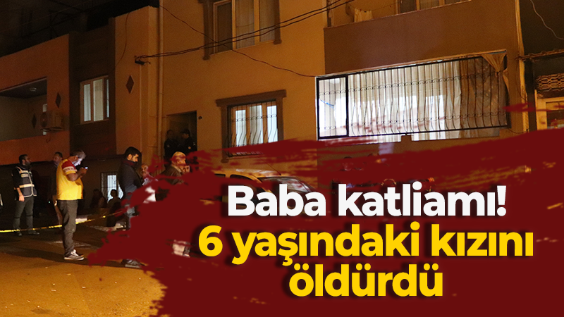 Baba katliamı! 6 yaşındaki kızını öldürdü