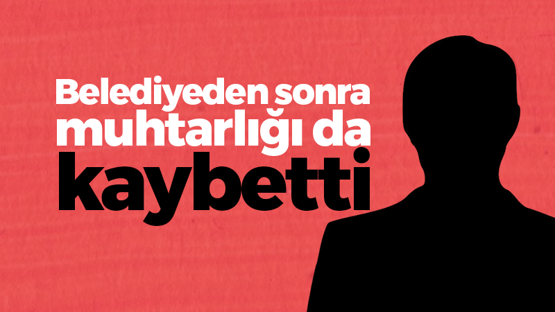 Belediyeden sonra muhtarlığı da kaybetti