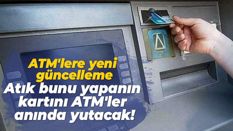 ATM’lere yeni güncelleme geldi… Artık bunu yapanın kartını ATM’ler anında yutacak