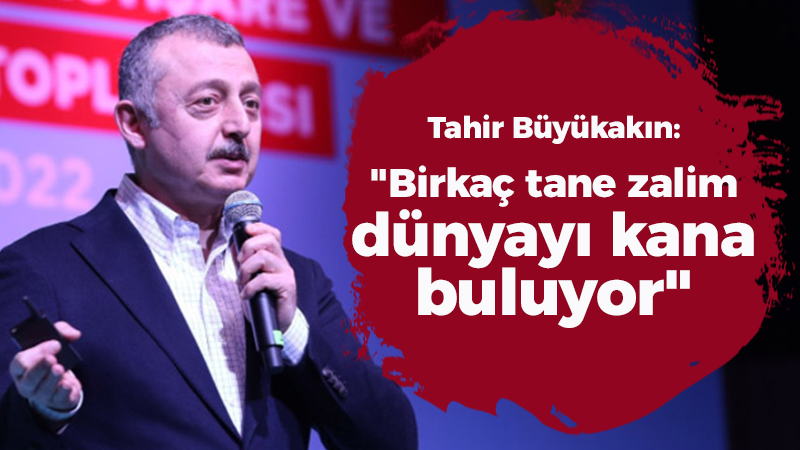 Tahir Büyükakın: “Birkaç tane zalim dünyayı kana buluyor”