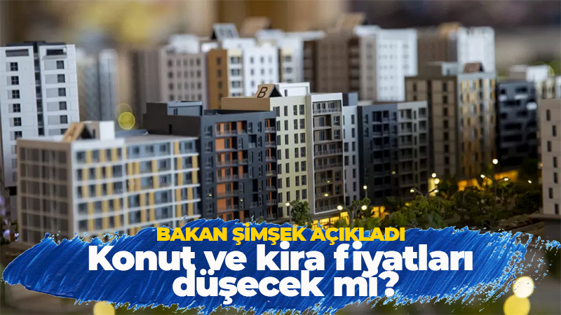 Şimşek açıkladı: Konut fiyatları düşecek mi?