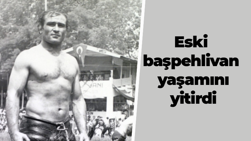 Eski başpehlivan yaşamını yitirdi