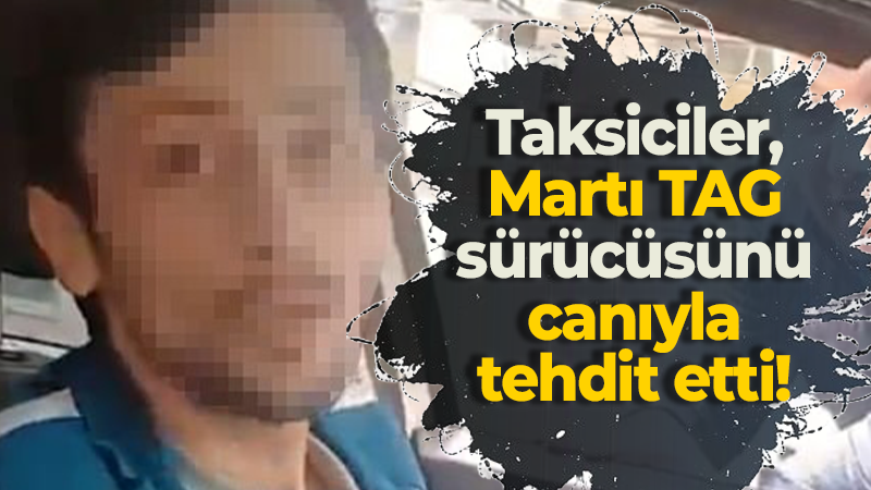 Taksiciler, Martı TAG sürücüsünü canıyla tehdit etti!