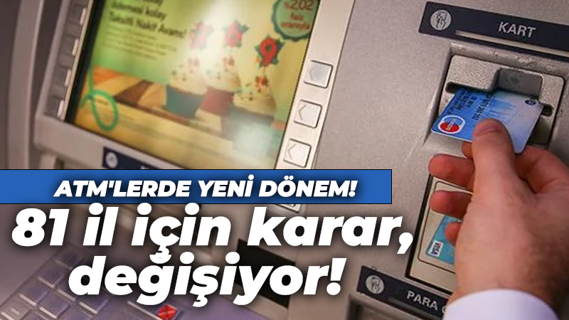 ATM’lerde yeni dönem! 81 il için karar, değişiyor!