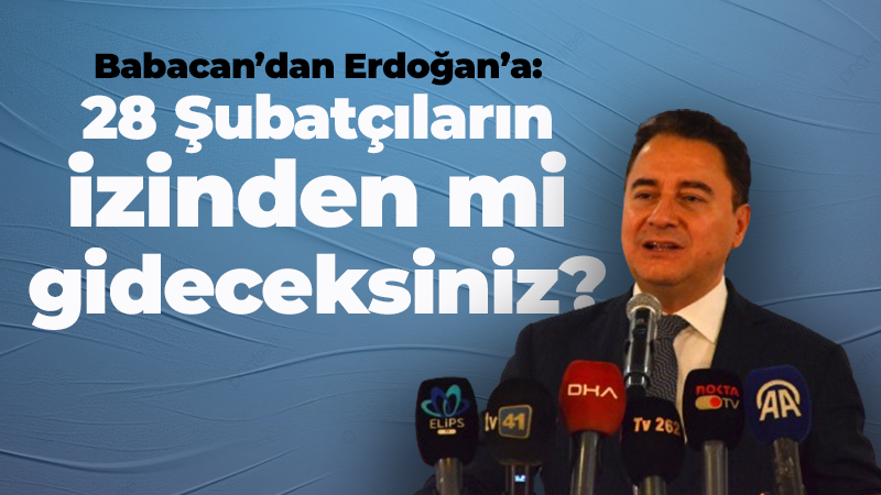 Babacan’dan Erdoğan’a “28 Şubatçıların izinden mi gideceksiniz?”