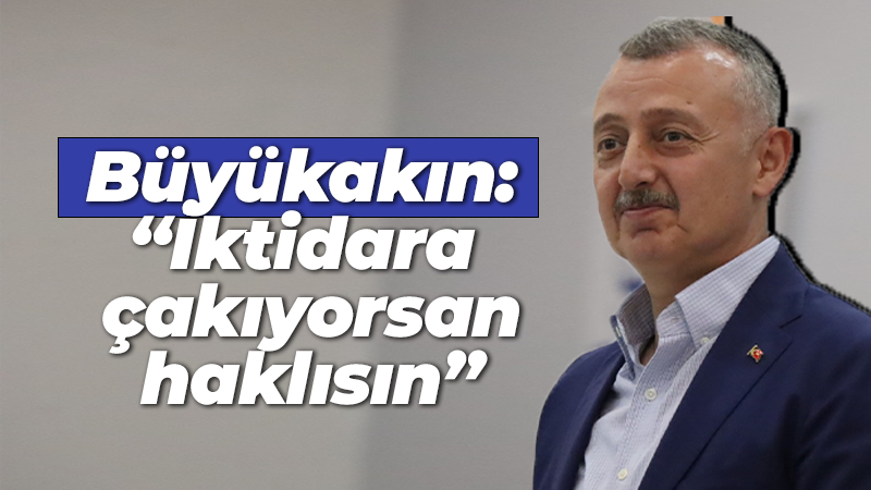 Büyükakın: “İktidara çakıyorsan haklısın”